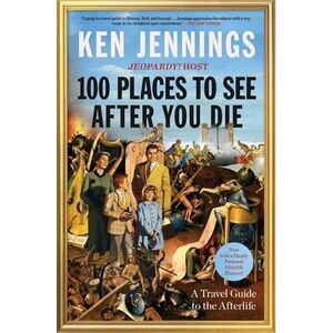 100 Places to See After You Die: A Travel Guide to the Afterlife -- Ken Jennings